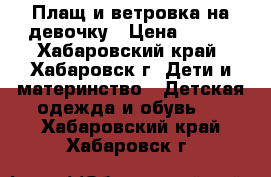 Плащ и ветровка на девочку › Цена ­ 600 - Хабаровский край, Хабаровск г. Дети и материнство » Детская одежда и обувь   . Хабаровский край,Хабаровск г.